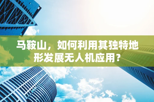马鞍山，如何利用其独特地形发展无人机应用？