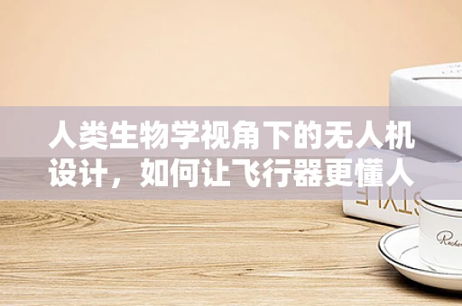 人类生物学视角下的无人机设计，如何让飞行器更懂人类？