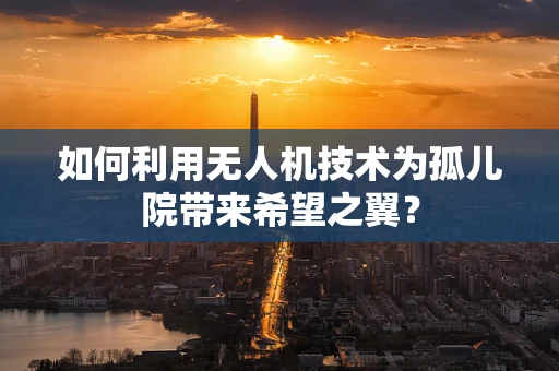 如何利用无人机技术为孤儿院带来希望之翼？