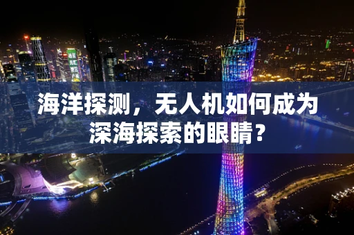 海洋探测，无人机如何成为深海探索的眼睛？