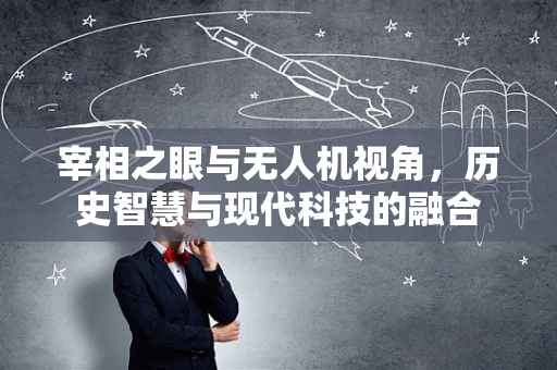 宰相之眼与无人机视角，历史智慧与现代科技的融合