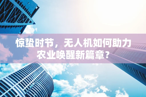 惊蛰时节，无人机如何助力农业唤醒新篇章？