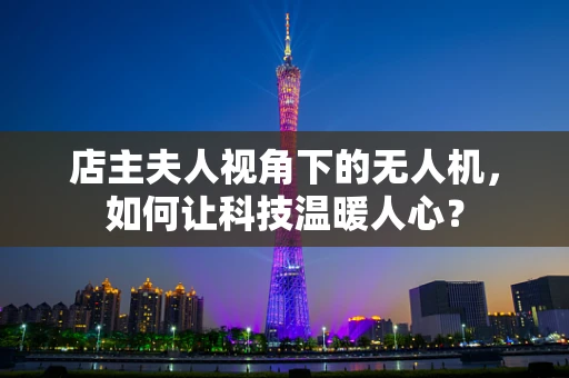 店主夫人视角下的无人机，如何让科技温暖人心？
