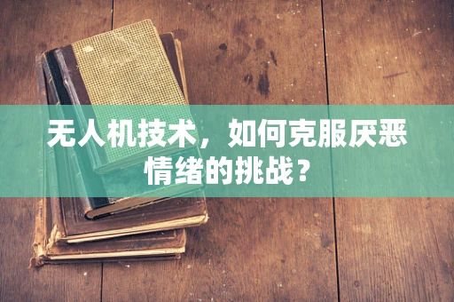 无人机技术，如何克服厌恶情绪的挑战？
