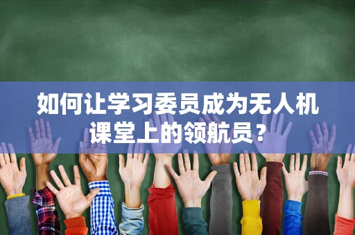 如何让学习委员成为无人机课堂上的领航员？