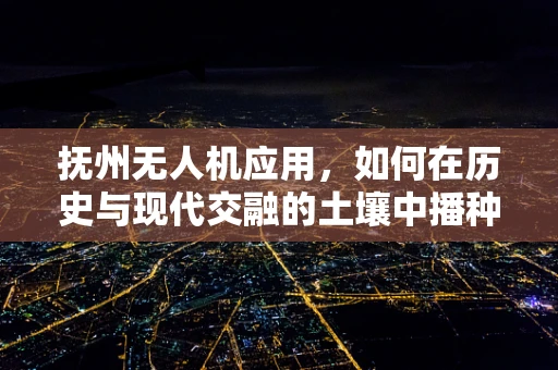 抚州无人机应用，如何在历史与现代交融的土壤中播种空中之眼？