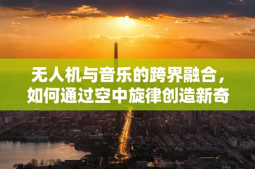 无人机与音乐的跨界融合，如何通过空中旋律创造新奇体验？