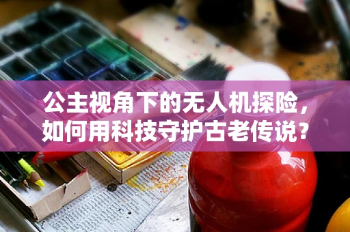 公主视角下的无人机探险，如何用科技守护古老传说？