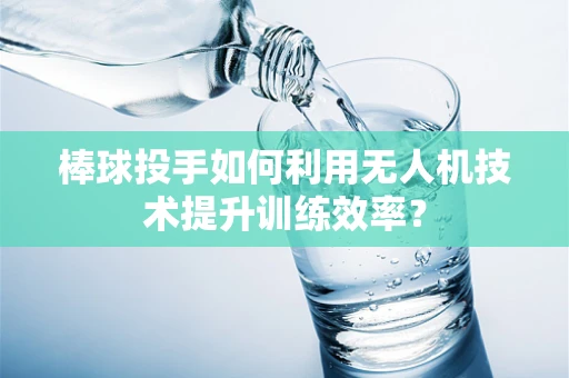 棒球投手如何利用无人机技术提升训练效率？