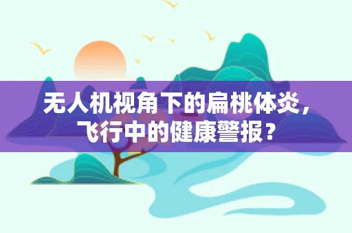 无人机视角下的扁桃体炎，飞行中的健康警报？