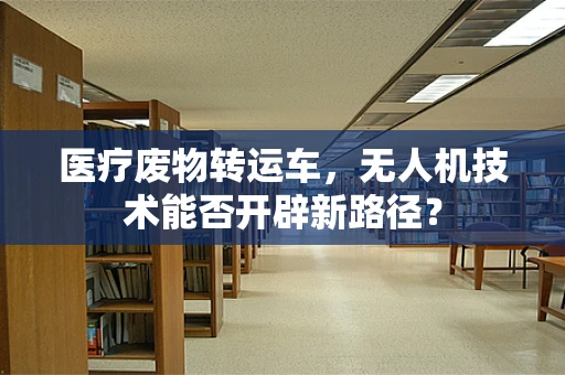医疗废物转运车，无人机技术能否开辟新路径？