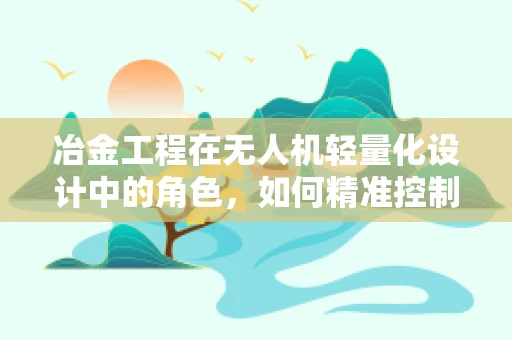 冶金工程在无人机轻量化设计中的角色，如何精准控制材料性能？