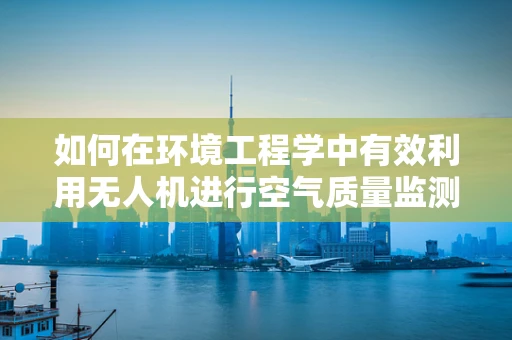如何在环境工程学中有效利用无人机进行空气质量监测？