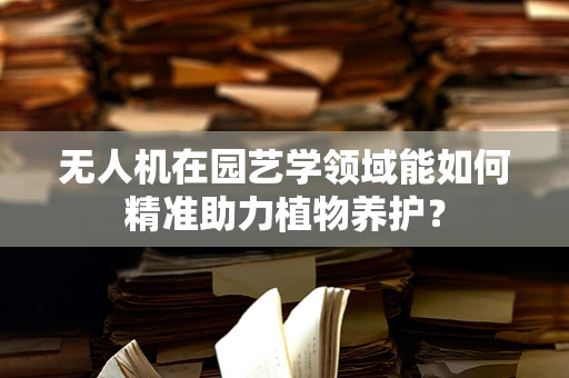 无人机在园艺学领域能如何精准助力植物养护？
