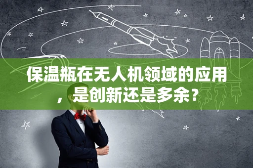 保温瓶在无人机领域的应用，是创新还是多余？