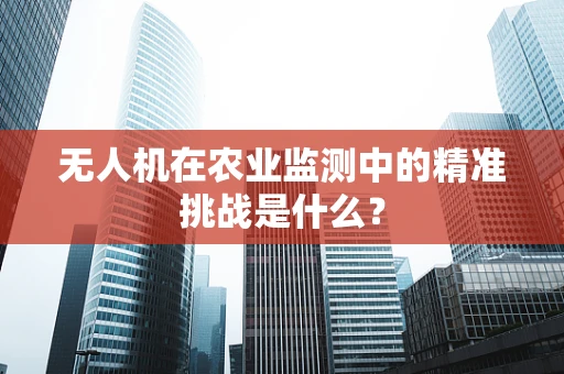 无人机在农业监测中的精准挑战是什么？