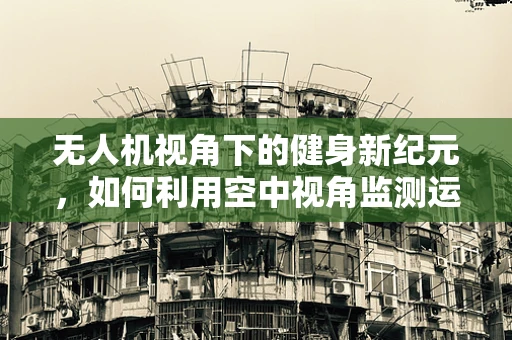 无人机视角下的健身新纪元，如何利用空中视角监测运动效果？