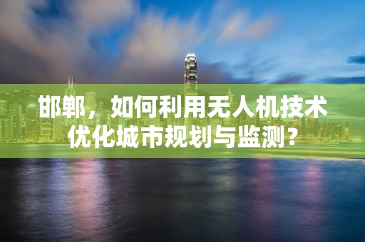 邯郸，如何利用无人机技术优化城市规划与监测？