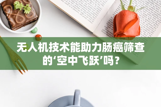 无人机技术能助力肠癌筛查的‘空中飞跃’吗？