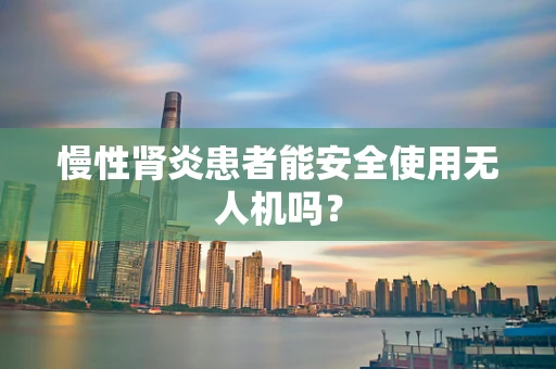 慢性肾炎患者能安全使用无人机吗？