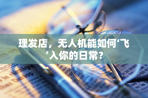 理发店，无人机能如何‘飞’入你的日常？