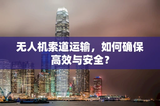 无人机索道运输，如何确保高效与安全？