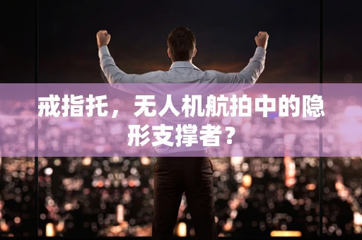 戒指托，无人机航拍中的隐形支撑者？