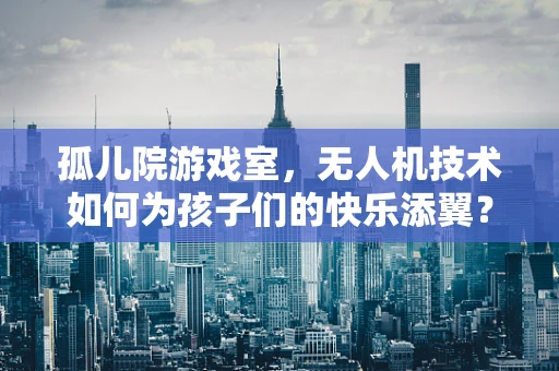 孤儿院游戏室，无人机技术如何为孩子们的快乐添翼？