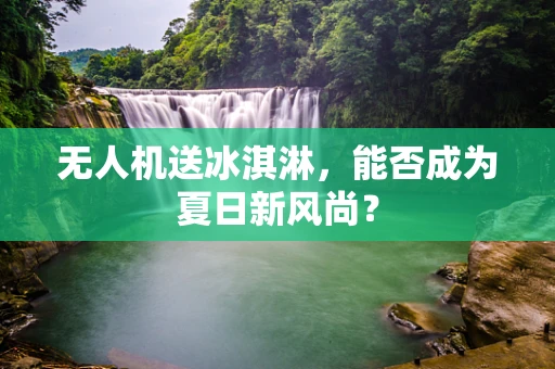 无人机送冰淇淋，能否成为夏日新风尚？
