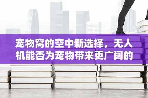 宠物窝的空中新选择，无人机能否为宠物带来更广阔的休息空间？