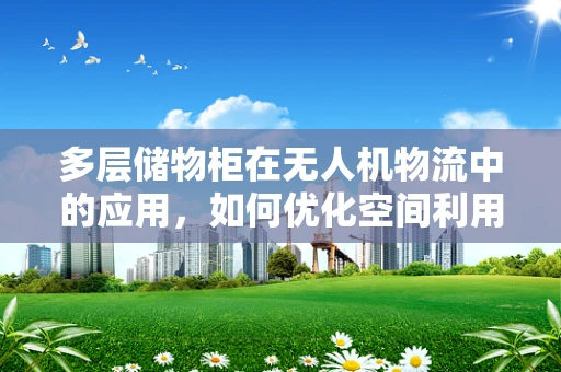 多层储物柜在无人机物流中的应用，如何优化空间利用与效率？