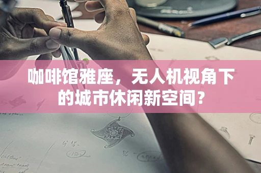 咖啡馆雅座，无人机视角下的城市休闲新空间？