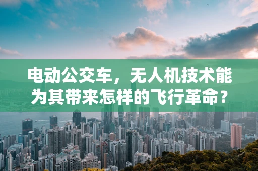 电动公交车，无人机技术能为其带来怎样的飞行革命？