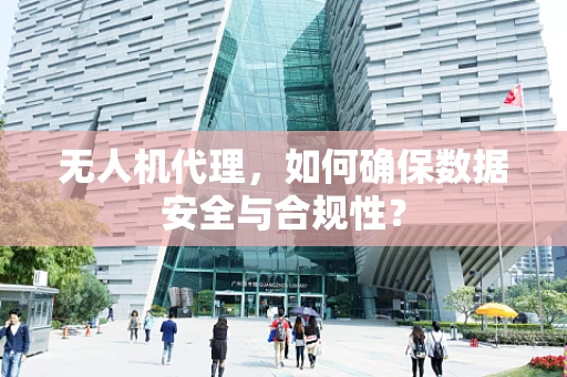 无人机代理，如何确保数据安全与合规性？