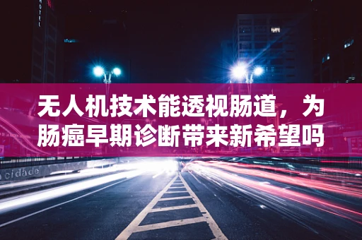 无人机技术能透视肠道，为肠癌早期诊断带来新希望吗？