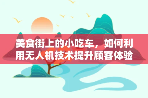 美食街上的小吃车，如何利用无人机技术提升顾客体验？