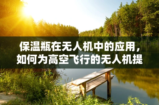 保温瓶在无人机中的应用，如何为高空飞行的无人机提供持续温暖？