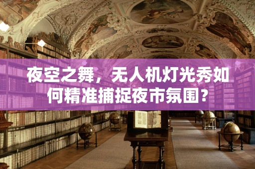 夜空之舞，无人机灯光秀如何精准捕捉夜市氛围？