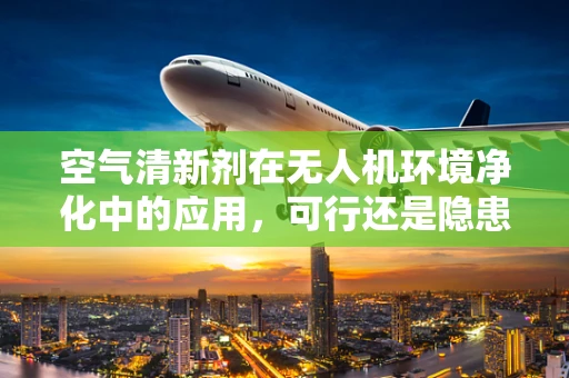 空气清新剂在无人机环境净化中的应用，可行还是隐患？