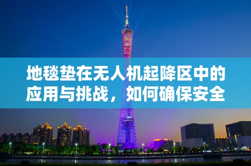地毯垫在无人机起降区中的应用与挑战，如何确保安全与效率？