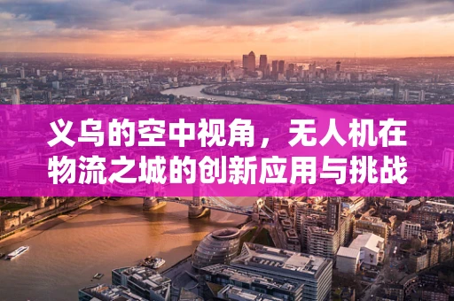 义乌的空中视角，无人机在物流之城的创新应用与挑战？