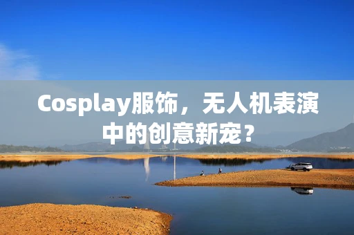 Cosplay服饰，无人机表演中的创意新宠？
