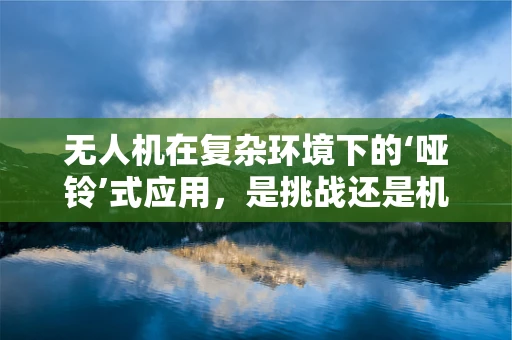 无人机在复杂环境下的‘哑铃’式应用，是挑战还是机遇？