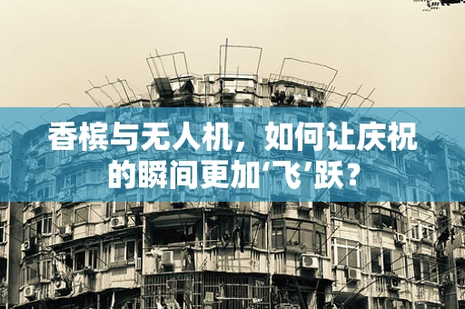 香槟与无人机，如何让庆祝的瞬间更加‘飞’跃？