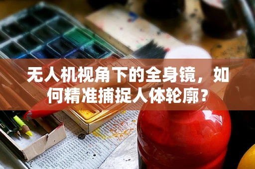无人机视角下的全身镜，如何精准捕捉人体轮廓？