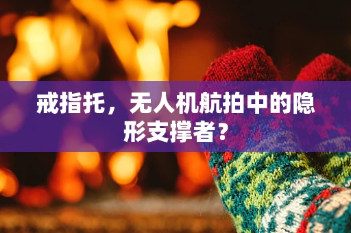 戒指托，无人机航拍中的隐形支撑者？