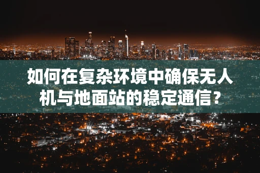 如何在复杂环境中确保无人机与地面站的稳定通信？