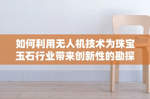 如何利用无人机技术为珠宝玉石行业带来创新性的勘探与鉴定？