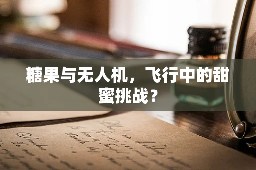 糖果与无人机，飞行中的甜蜜挑战？