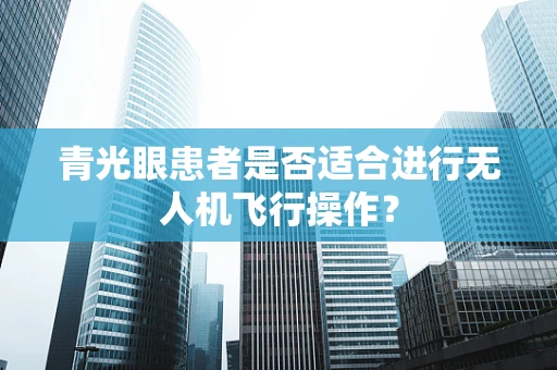 青光眼患者是否适合进行无人机飞行操作？